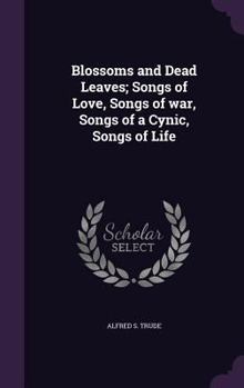 Hardcover Blossoms and Dead Leaves; Songs of Love, Songs of war, Songs of a Cynic, Songs of Life Book