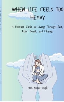 WHEN LIFE FEELS TOO HEAVY: A Humane Guide to Living Through Pain, Fear, Doubt, and Change