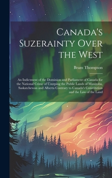 Canada's Suzerainty Over the West; an Indictment of the Dominion and Parliament of Canada for the National Crime of Usurping the Public Lands of Manit
