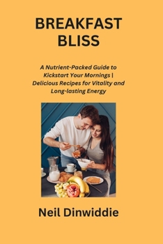 Breakfast Bliss: A Nutrient-Packed Guide to Kickstart Your Mornings Delicious Recipes for Vitality and Long-lasting Energy