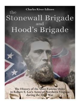 The Stonewall Brigade and Hood’s Brigade: The History of the Most Famous Units in Robert E. Lee’s Army of Northern Virginia during the Civil War