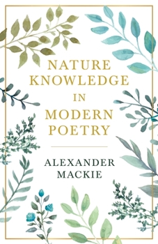 Nature Knowledge in Modern Poetry: Being Chapters On Tennyson, Wordsworth, Matthew Arnold, and Lowell As Exponents of Nature-Study