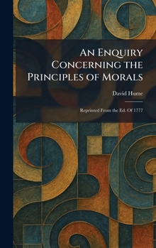 An Enquiry Concerning the Principles of Morals: Reprinted From the Ed. Of 1777
