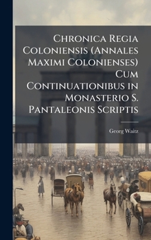 Chronica Regia Coloniensis (Annales Maximi Colonienses) Cum Continuationibus in Monasterio S. Pantaleonis Scriptis