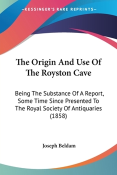 The Origin and Use of the Royston Cave, Being the Substance of a Sketch Some Time Since Presented to the Royal Society of Antiquaries by the Late Joseph Beldam ..