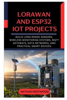 LoRaWAN and ESP32 IoT Projects: Build Long Range Sensors, Wireless Monitoring Systems, MQTT Gateways, Data Networks, and Practical Smart Devices