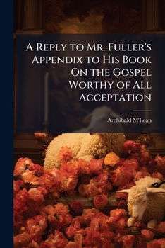 A Reply to Mr. Fuller's Appendix to His Book on the Gospel Worthy of All Acceptation: Particularly to His Doctrine of Antecedent Holiness, and the Nature and Object of Justifying Faith