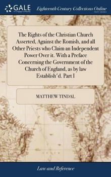 Hardcover The Rights of the Christian Church Asserted, Against the Romish, and all Other Priests who Claim an Independent Power Over it. With a Preface Concerni Book