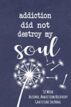 Addiction Did Not Destroy My Soul: 52 Week Alcohol Addiction Recovery Gratitude Journal With Daily and Weekly Gratitude and Affirmations