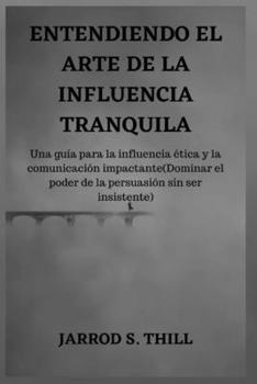 ENTENDIENDO EL ARTE DE LA INFLUENCIA TRANQUILA: Una guía para la influencia ética y la comunicación impactante(Dominar el poder de la persuasión sin ser insistente) (Thill's books) (Spanish Edition)