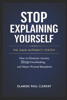 STOP EXPLAINING YOURSELF: How to Eliminate Anxiety, Stop Overthinking, and Master Personal Boundaries