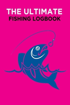 The Ultimate Fishing Logbook: Notebook For The Serious And Professional Fisherman To Record Fishing Trip Experiences