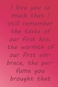 I love you so much that I still remember the taste of our first kiss, the warmth of our first embrace, the perfume you brought that day.: Valentine ... 110 Pages, Soft Matte Cover, 6 x 9 In