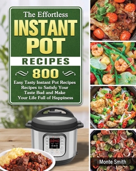 Paperback The Effortless Instant Pot Recipes: 800 Easy Tasty Instant Pot Recipes Recipes to Satisfy Your Taste Bud and Make Your Life Full of Happiness Book