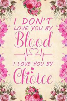 I Don't Love You by Blood I Love You by Choice: Notebook to Write in for Mother's Day, Mother's Day Notebook, Gift for Adoptive Mother, Adoption Gifts, Stepmother Gifts