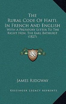 Paperback The Rural Code Of Haiti, In French And English: With A Prefatory Letter To The Right Hon. The Earl Bathurst (1827) Book