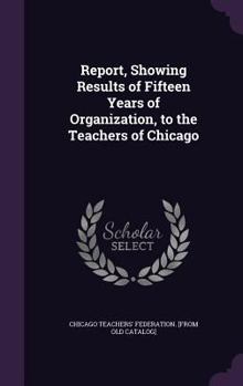 Hardcover Report, Showing Results of Fifteen Years of Organization, to the Teachers of Chicago Book