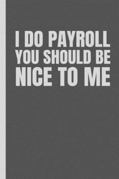 I Do Payroll, You Should Be Nice To Me: 6x9 Notebook, Ruled, Funny Journal For Work, Notebook For Colleagues, Co-Worker, HR, Accounting,Hilarious ... For Co-worker,Journal for Payroll Clerks
