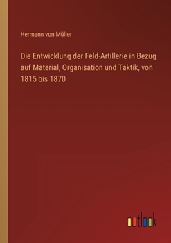 Die Entwicklung der Feld-Artillerie in Bezug auf Material, Organisation und Taktik, von 1815 bis 1870