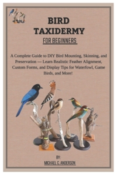 Bird Taxidermy for Beginners: A Complete Guide to DIY Bird Mounting, Skinning, and Preservation - Learn Realistic Feather Alignment, Custom Forms, and