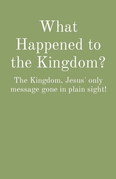 Paperback What Happened to the Kingdom?: The Kingdom, Jesus' only message gone in plain sight! Book