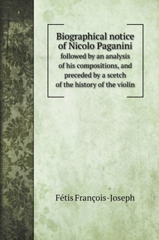 Biographical notice of Nicolo Paganini: followed by an analysis of his compositions, and preceded by a scetch of the history of the violin. Biographical notice of Nicolo Paganini