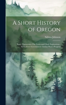 A Short History of Oregon; Early Discoveries--The Lewis and Clark Exploration--settlement--government--Indian Wars--progress