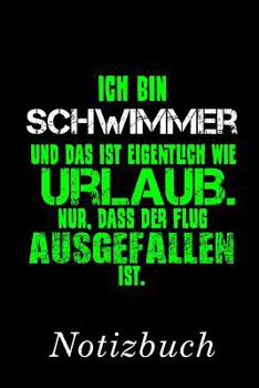 Ich bin Schwimmer und das ist eigentlich wie Urlaub. Nur, dass der Flug ausgefallen ist. Notizbuch: | Notizbuch mit 110 linierten Seiten | Format 6x9 DIN A5 | Soft cover matt | (German Edition)