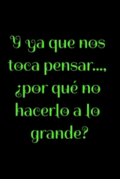 Y ya que nos toca pensar..., ¿por qué no hacerlo a lo grande?: Regalo De Cuaderno / Diario Forrado, 120 Páginas, 6x9, Tapa Blanda, Acabado Mate (Spanish Edition)