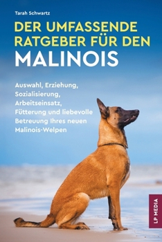 Umfassende Ratgeber Für Den Malinois : Auswahl, Erziehung, Sozialisierung, Arbeitseinsatz, Fütterung und Liebevolle Betreuung Ihres Neuen Malinois-Welpen