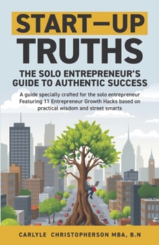 Start-Up Truths: The Solo Entrepreneur’s Guide To Authentic Success