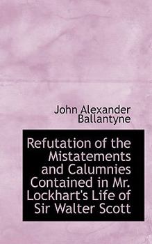 Refutation of the Mistatements and Calumnies Contained in Mr Lockhart's Life of Sir Walter Scott