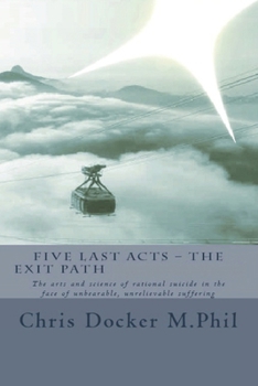Paperback Five Last Acts - The Exit Path (2015 edition): The arts and science of rational suicide in the face of unbearable, unrelievable suffering Book