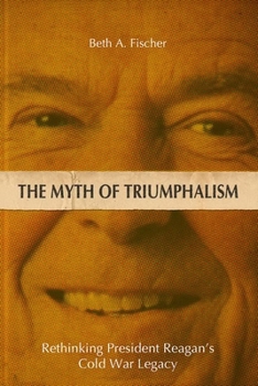 The Myth of Triumphalism: Rethinking President Reagan's Cold War Legacy - Book  of the Studies in Conflict, Diplomacy, and Peace