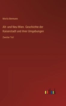 Alt- und Neu-Wien. Geschichte der Kaiserstadt und ihrer Umgebungen: Zweiter Teil (German Edition)