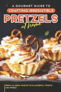 Paperback A Gourmet Guide to Crafting Irresistible Pretzels at Home: From Classic Knots to Flavorful Twists Book