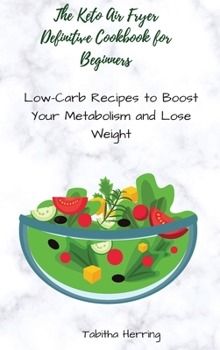 The Keto Air Fryer Definitive Cookbook for Beginners: Low-Carb Recipes to Boost Your Metabolism and Lose Weight