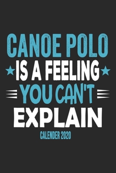 Canoe Polo Is A Feeling You Can't Explain Calender 2020: Funny Cool Canoe Polo Calender 2020 | Monthly & Weekly Planner - 6x9 - 128 Pages -  Cute Gift For for Canoe Polo Canoeists, Teams, Clubs, Fans