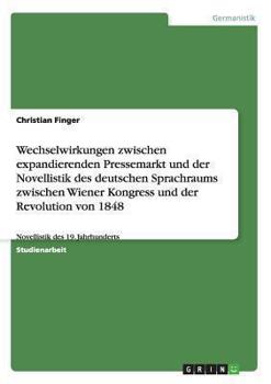Wechselwirkungen zwischen expandierenden Pressemarkt und der Novellistik des deutschen Sprachraums zwischen Wiener Kongress und der Revolution von ... des 19. Jahrhunderts