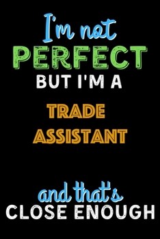 Paperback I'm Not Perfect But I'm a Trade Assistant And That's Close Enough - Trade Assistant Notebook And Journal Gift Ideas: Lined Notebook / Journal Gift, 12 Book