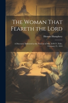 Paperback The Woman That Feareth the Lord: A Discourse Delivered at the Funeral of Mrs. D.W.V. Fiske, February 21, 1844 Book