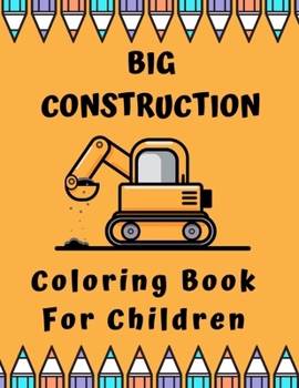 Big Construction Coloring Book For Children: Including Excavators, Cranes, Dump Trucks, Cement Trucks, Steam Rollers and Many More