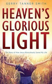 Heaven's Glorious Light: The Story of How Jesus Miraculously Saved My Life