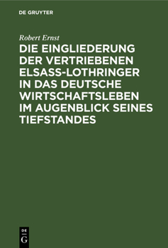 Hardcover Die Eingliederung Der Vertriebenen Elsass-Lothringer in Das Deutsche Wirtschaftsleben Im Augenblick Seines Tiefstandes: Tatsachen Und Politik [German] Book