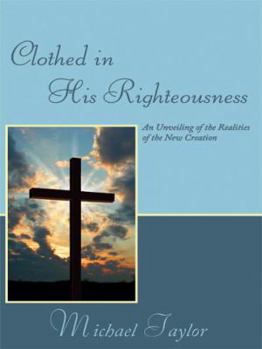 Paperback Clothed in His Righteousness: An Unveiling of the Realities of the New Creation Book