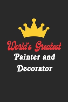 World's Greatest Painter and Decorator Notebook - Funny Painter and Decorator Journal Gift: Future Painter and Decorator Student Lined Notebook / Journal Gift, 120 Pages, 6x9, Soft Cover, Matte Finish