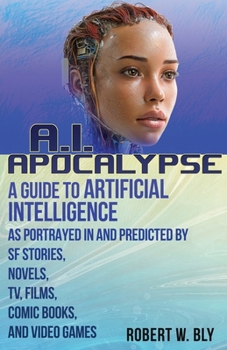 AI Apocalypse : Artificial Intelligence As Portrayed in and Predicted by SF Stories, Novels, TV, Films, Comic Books, and Video Games