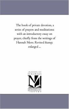 The book of private devotion, a series of prayers and meditations: with an introductory essay on prayer, chiefly from the writings of Hannah More. Revised & enlarged ...