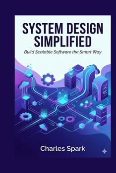 System Design Simplified: Build Scalable Software the Smart Way