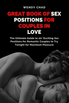 Great Book of Sex Positions for Couples in Love: The Ultimate Guide to 20+ Exciting Sex Positions for Romantic Couples to Try Tonight for Maximum Pleasure